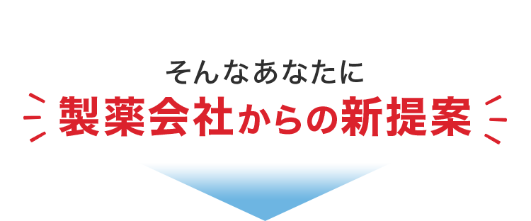 そんなあなたに製薬会社からの新提案