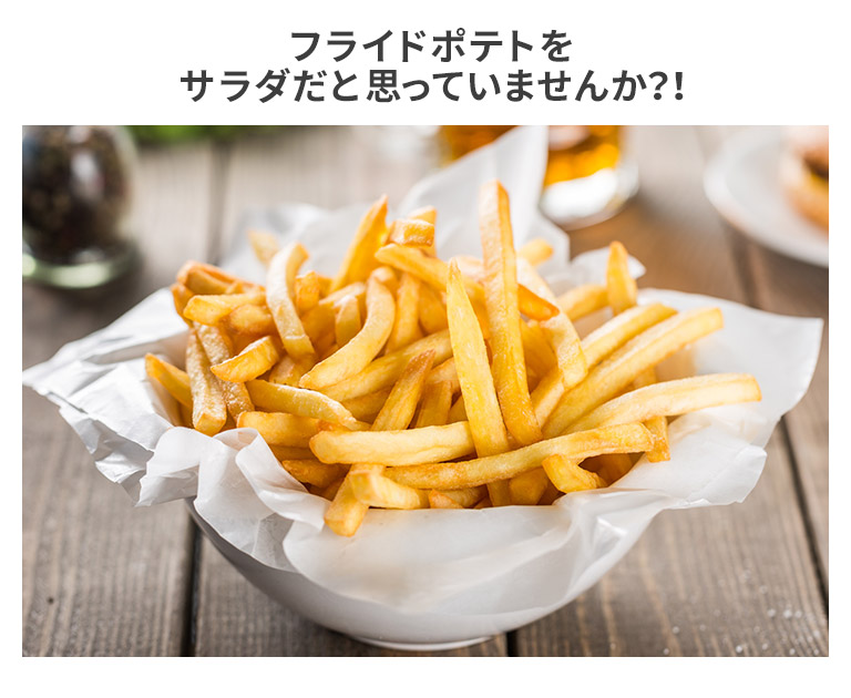 フライドポテトをサラダだと思っていませんか？！